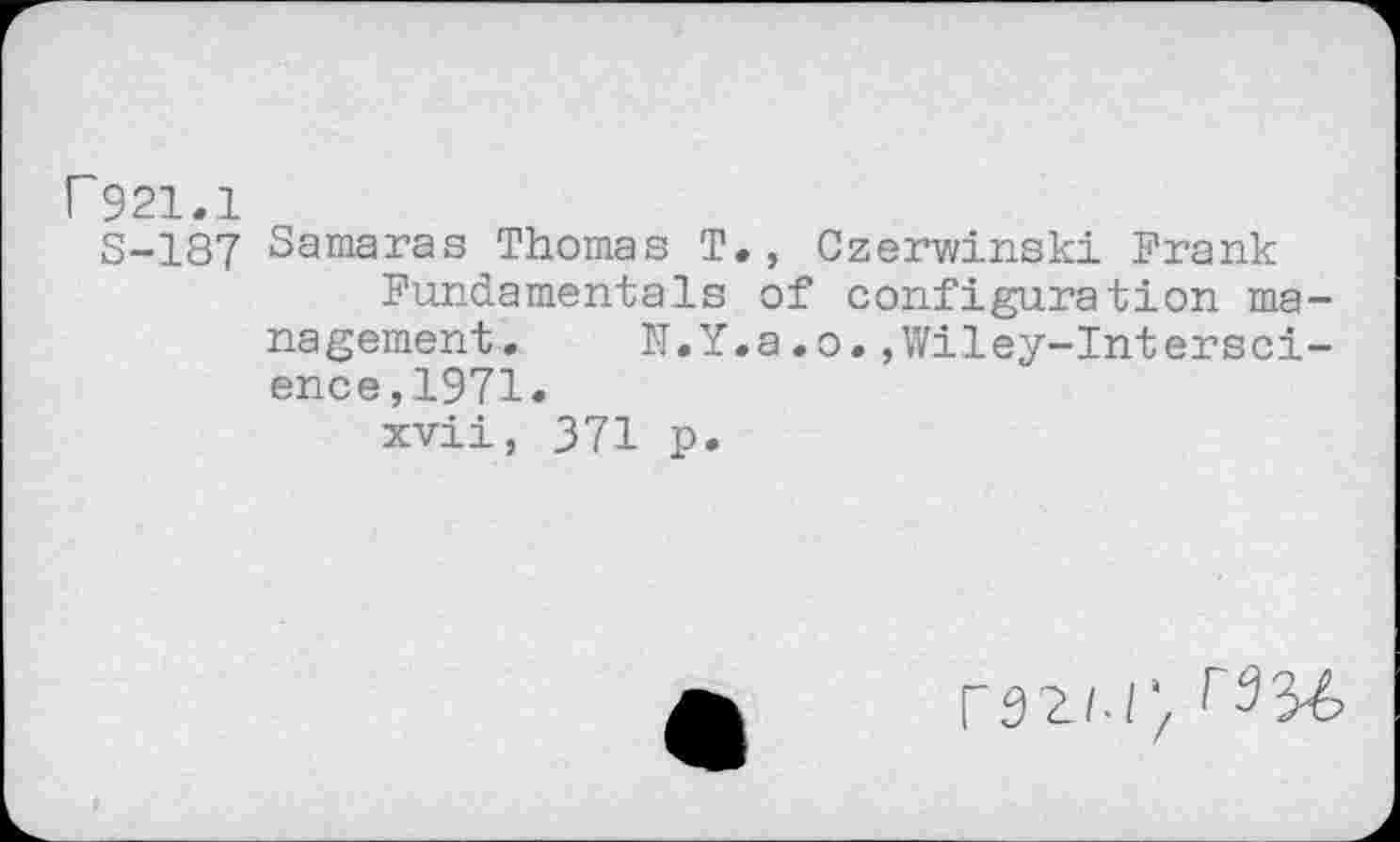 ﻿r921.1
S-187 Samaras Thomas T., Czerwinski Frank
Fundamentals of configuration management. TT.Y.a.o. ,Wiley-Intersci-ence,1971.
xvii, 371 p.
